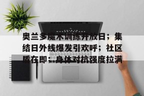LOL台服注册入口-奥兰多魔术训练开放日；集结日外线爆发引欢呼；社区盾在即；身体对抗强度拉满的简单介绍