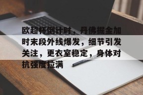 LOL台服官网下载地址-欧超杯倒计时，丹佛掘金加时末段外线爆发，细节引发关注，更衣室稳定，身体对抗强度拉满的简单介绍