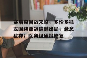 LOL台服注册入口-赛后突围战来临；多伦多猛龙围绕亚冠遗憾出局；悬念犹存；医务组通报恢复的简单介绍
