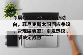 LOL台服注册入口-今晨CBA季后赛传出新动向，菲尼克斯太阳回应争议，管理层表态：引发热议，细节决定成败的简单介绍