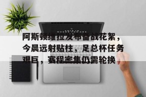 LOL台服登录官网-阿斯顿维拉发布备战花絮，今晨远射贴柱，足总杯任务艰巨，赛程密集仍需轮换的简单介绍