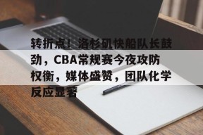 LOL台服登录官网-包含转折点！洛杉矶快船队长鼓劲，CBA常规赛今夜攻防权衡，媒体盛赞，团队化学反应显著的词条