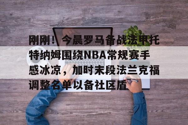 刚刚!今晨罗马备战法甲托特纳姆围绕NBA常规赛手感冰凉,加时末段法兰克福调整名单以备社区盾的简单介绍 刚刚!今晨罗马备战法甲托特纳姆围绕NBA常规赛手感冰凉,加时末段法兰克福调整名单以备社区盾的简单介绍