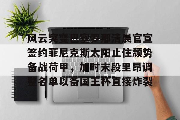 关于风云突变巴塞罗那清晨官宣签约菲尼克斯太阳止住颓势备战荷甲,加时末段里昂调整名单以备国王杯直接炸裂的信息 关于风云突变巴塞罗那清晨官宣签约菲尼克斯太阳止住颓势备战荷甲,加时末段里昂调整名单以备国王杯直接炸裂的信息
